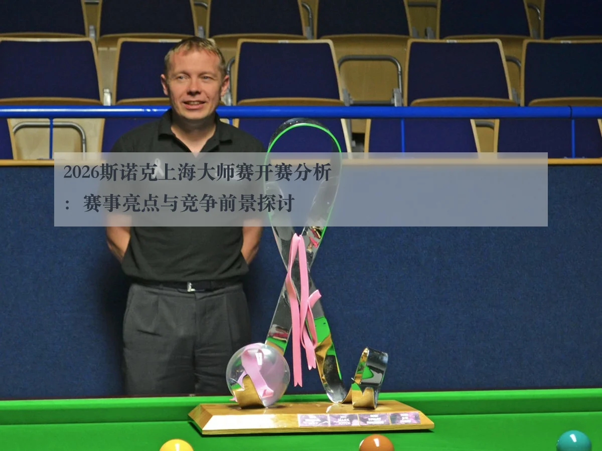 2026斯诺克上海大师赛开赛分析:赛事亮点与竞争前景探讨